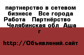 партнерство в сетевом бизнесе - Все города Работа » Партнёрство   . Челябинская обл.,Аша г.